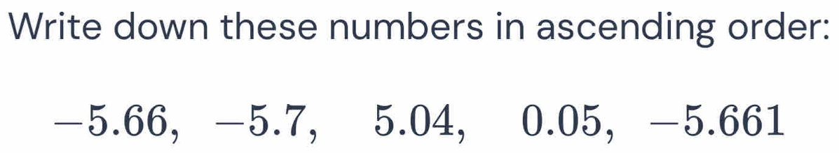 Write down these numbers in ascending order:
−5.66, −5.7, 5.04, 0.05, -5.661