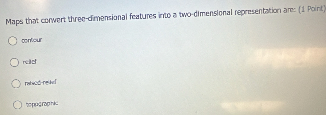 Maps that convert three-dimensional features into a two-dimensional representation are: (1 Point)
contour
relief
raised-relief
topographic