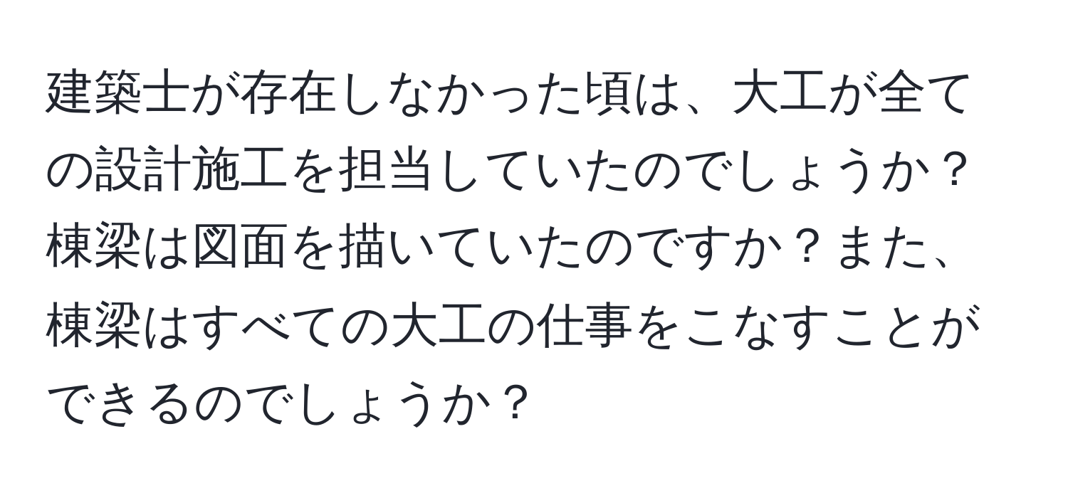 建築士が存在しなかった頃は、大工が全ての設計施工を担当していたのでしょうか？棟梁は図面を描いていたのですか？また、棟梁はすべての大工の仕事をこなすことができるのでしょうか？