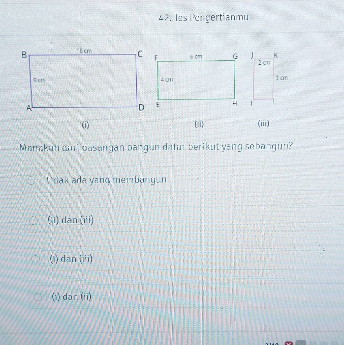 Tes Pengertianmu
(i) (ii) (iii)
Manakah dari pasangan bangun datar berikut yang sebangun?
Tidak ada yang membangun
(ii) dan (iii)
(i) dan (iii)
(i) dan (ii)