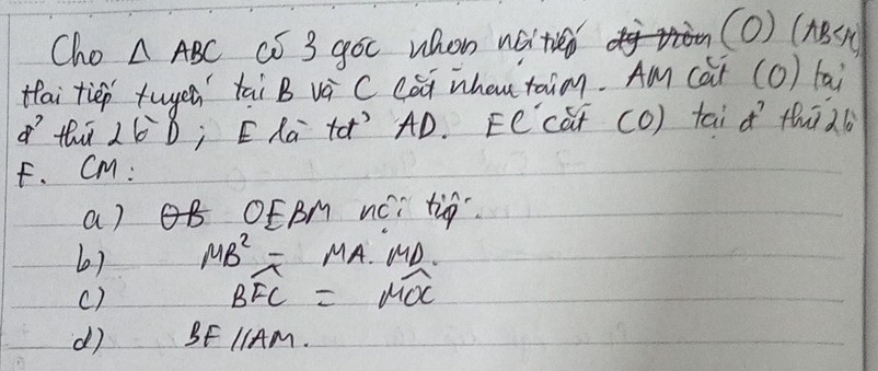 Cho △ ABC ① 3 goc whon nǎte 
(O) (A 
tai tiep tuyeá tai B vè C Cóū ihautaim. Am (àǐ (O) tai 
of thi d 1-1 ; ERa tà? `AD. Ee cút (O) tai d thīà 
F. CM : 
a) OEBM nCi tig 
6) MB^2=MA. MD
c)
Bwidehat FC=mwidehat CX
dì BF 1AV 1