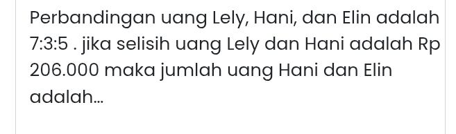 Perbandingan uang Lely, Hani, dan Elin adalah
7:3:5. jika selisih uang Lely dan Hani adalah Rp
206.000 maka jumlah uang Hani dan Elin 
adalah...