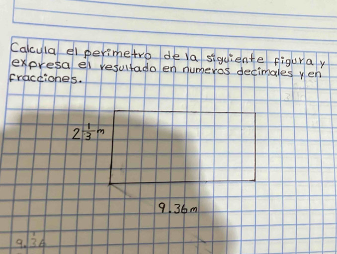 Calcula el perimetro de la siquiente figuray 
expresalel resultado en numeros decimales yen 
Fractiones.
2 1/3 m
9. 36m
9. beginarrayr 1 36 hline endarray