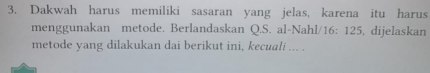 Dakwah harus memiliki sasaran yang jelas, karena itu harus 
menggunakan metode. Berlandaskan Q.S. al-Nahl/ 16: 125, dijelaskan 
metode yang dilakukan dai berikut ini, kecuali ... .