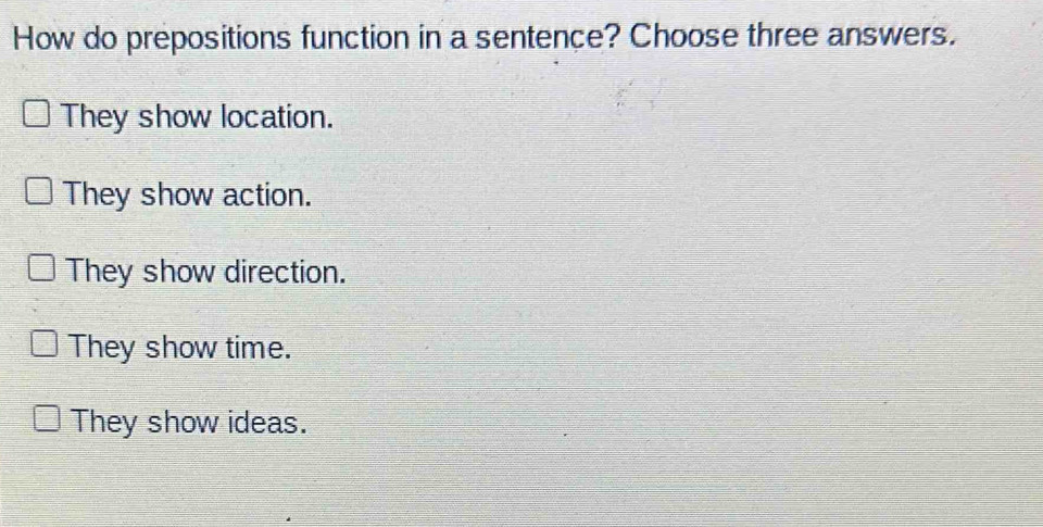 How do prepositions function in a sentence? Choose three answers.
They show location.
They show action.
They show direction.
They show time.
They show ideas.