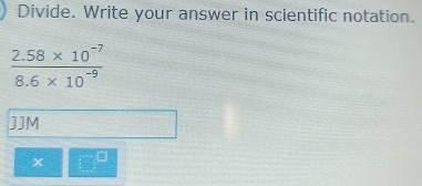 Divide. Write your answer in scientific notation.
 (2.58* 10^(-7))/8.6* 10^(-9) 
JJM 
x □