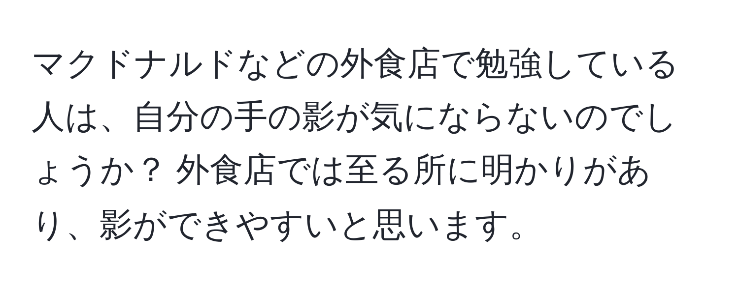 マクドナルドなどの外食店で勉強している人は、自分の手の影が気にならないのでしょうか？ 外食店では至る所に明かりがあり、影ができやすいと思います。