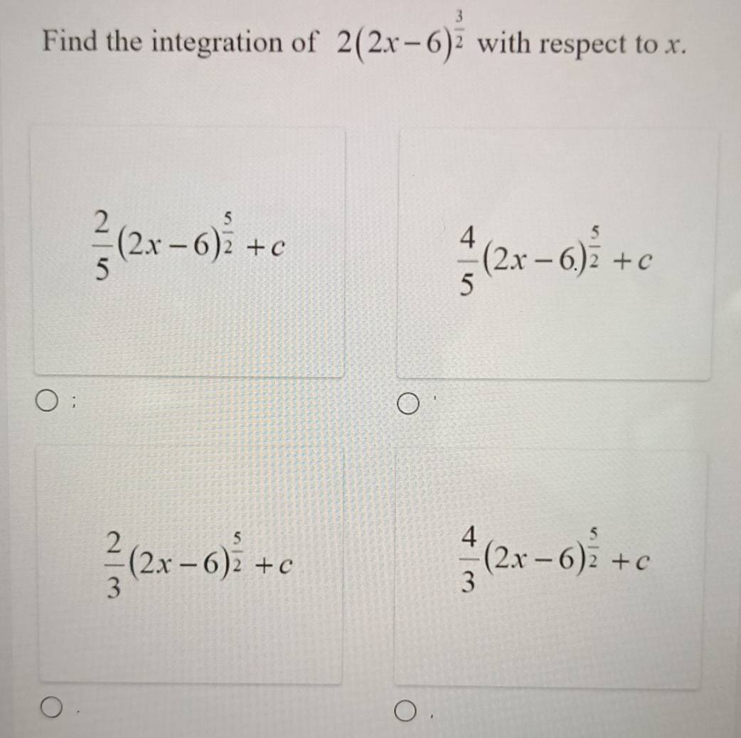 Find the integration of 2(2x-6)^ 3/2  with respect to x.
 2/5 (2x-6)^ 5/2 +c
 4/5 (2x-6)^ 5/2 +c;
 2/3 (2x-6)^ 5/2 +c
 4/3 (2x-6)^ 5/2 +c