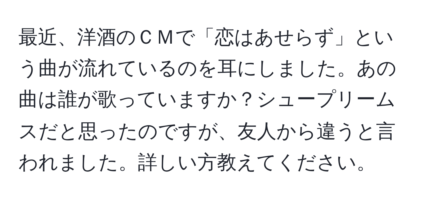 最近、洋酒のＣＭで「恋はあせらず」という曲が流れているのを耳にしました。あの曲は誰が歌っていますか？シュープリームスだと思ったのですが、友人から違うと言われました。詳しい方教えてください。