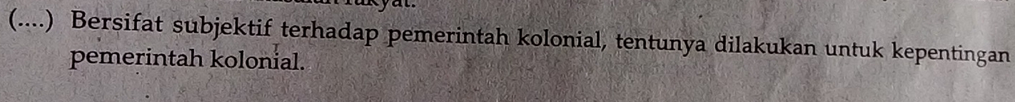 yat 
(....) Bersifat subjektif terhadap pemerintah kolonial, tentunya dilakukan untuk kepentingan 
pemerintah kolonial.