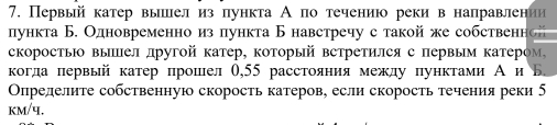 Первый катер вышлелиз пункта А по течениюо реки в налравлении 
лункта Б. Одновременноизпункта Б навстречу с такой же собственной 
скоростьΙо выΙел лрутой катер, который встретился с первым катером, 
когда πервый катер прошелθ, 55 расстояния между пунктами А и Б 
Олрелелите собственную скорость катеров, если скорость течения реки 5 
kM/प.