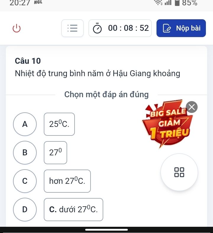 20:27 NGL 85%.i
 00:08:52 Nộp bài
Câu 10
Nhiệt độ trung bình năm ở Hậu Giang khoảng
Chọn một đáp án đúng
BIG SALE
A 25^0C. GIảm
triệu
B 27°
C hơn 27°C.
D C. dưới 27^0C.