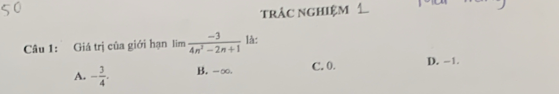 trác nghiệm 1
Câu 1: Giá trị của giới hạn lim  (-3)/4n^2-2n+1  là:
C. 0. D. -1.
A. - 3/4 . B. -∞.