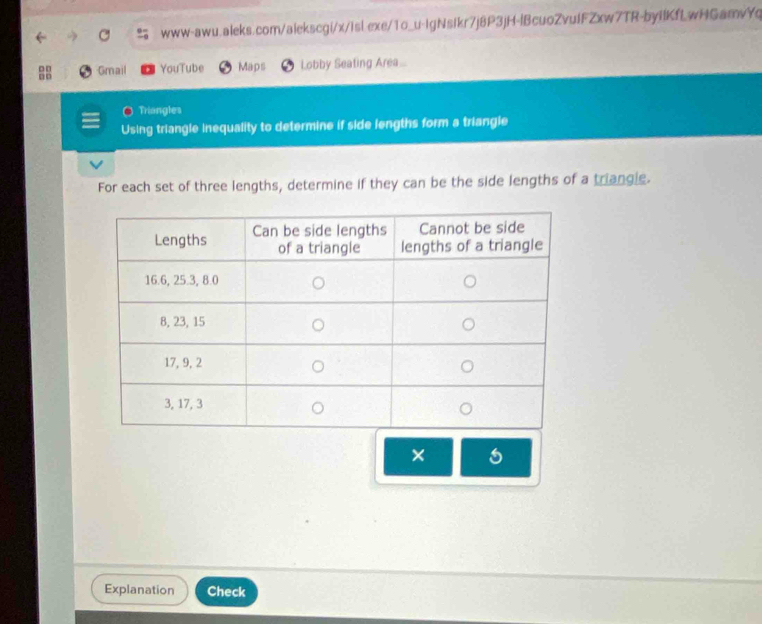 □□ Gmail YouTube Maps Lobby Seating Area... 
□□ 
Triangles 
Using triangle inequality to determine if side lengths form a triangie 
For each set of three lengths, determine if they can be the side lengths of a triangle. 
× 1 
Explanation Check