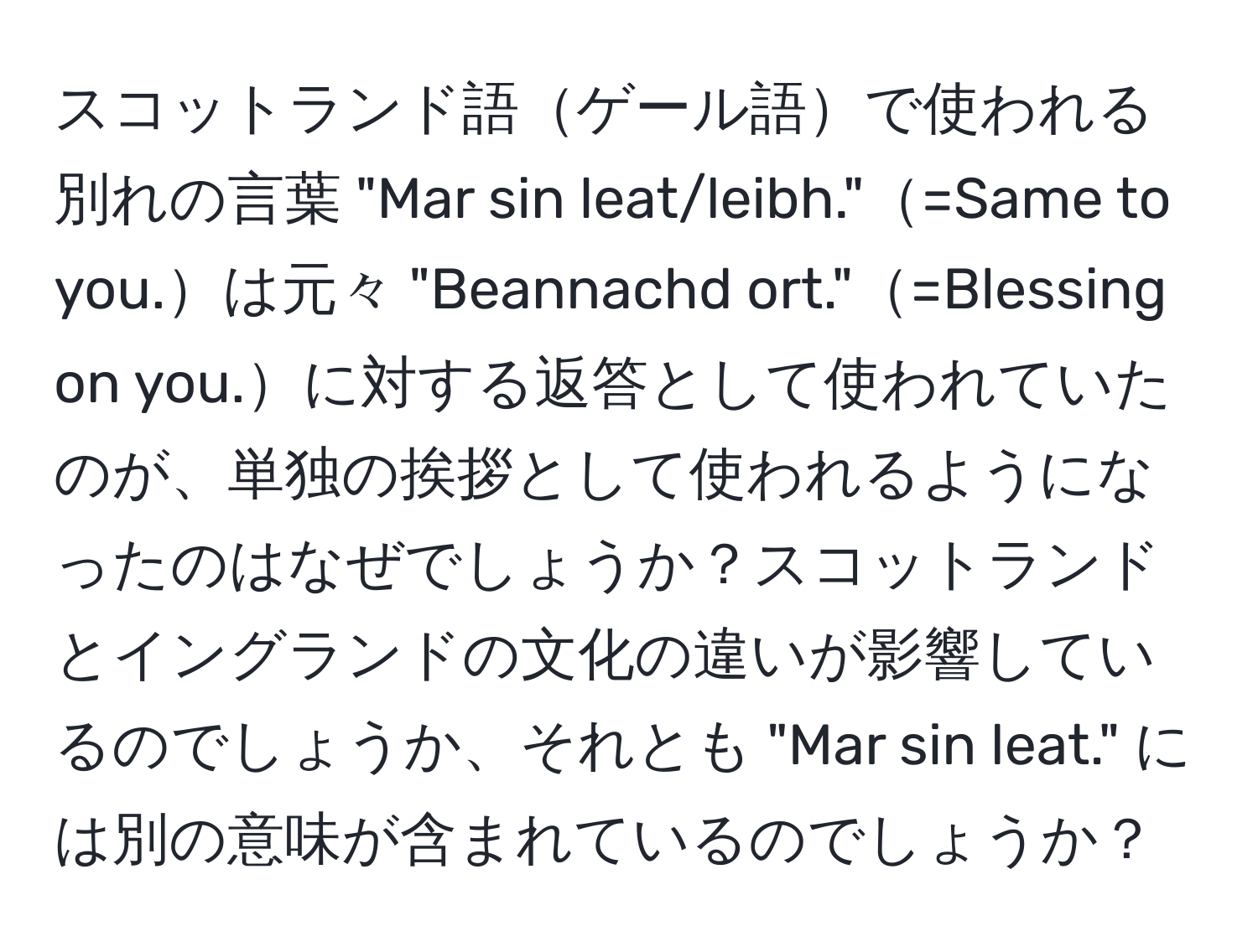 スコットランド語ゲール語で使われる別れの言葉 "Mar sin leat/leibh."=Same to you.は元々 "Beannachd ort."=Blessing on you.に対する返答として使われていたのが、単独の挨拶として使われるようになったのはなぜでしょうか？スコットランドとイングランドの文化の違いが影響しているのでしょうか、それとも "Mar sin leat." には別の意味が含まれているのでしょうか？