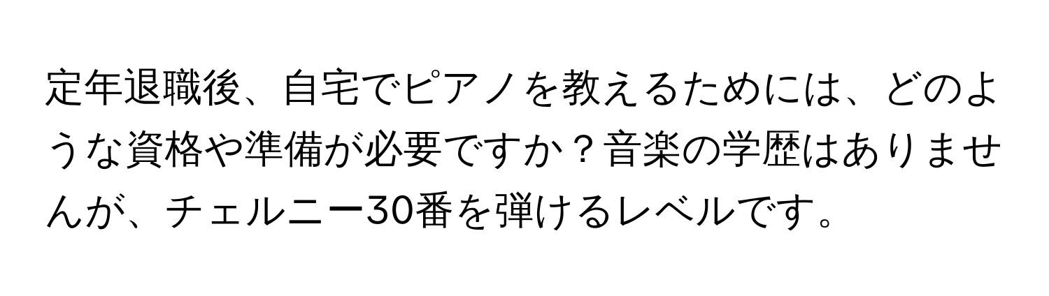 定年退職後、自宅でピアノを教えるためには、どのような資格や準備が必要ですか？音楽の学歴はありませんが、チェルニー30番を弾けるレベルです。