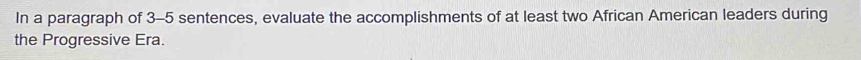 In a paragraph of 3-5 sentences, evaluate the accomplishments of at least two African American leaders during 
the Progressive Era.