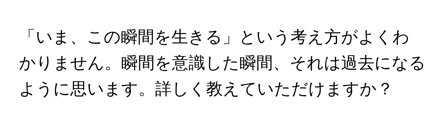 「いま、この瞬間を生きる」という考え方がよくわかりません。瞬間を意識した瞬間、それは過去になるように思います。詳しく教えていただけますか？