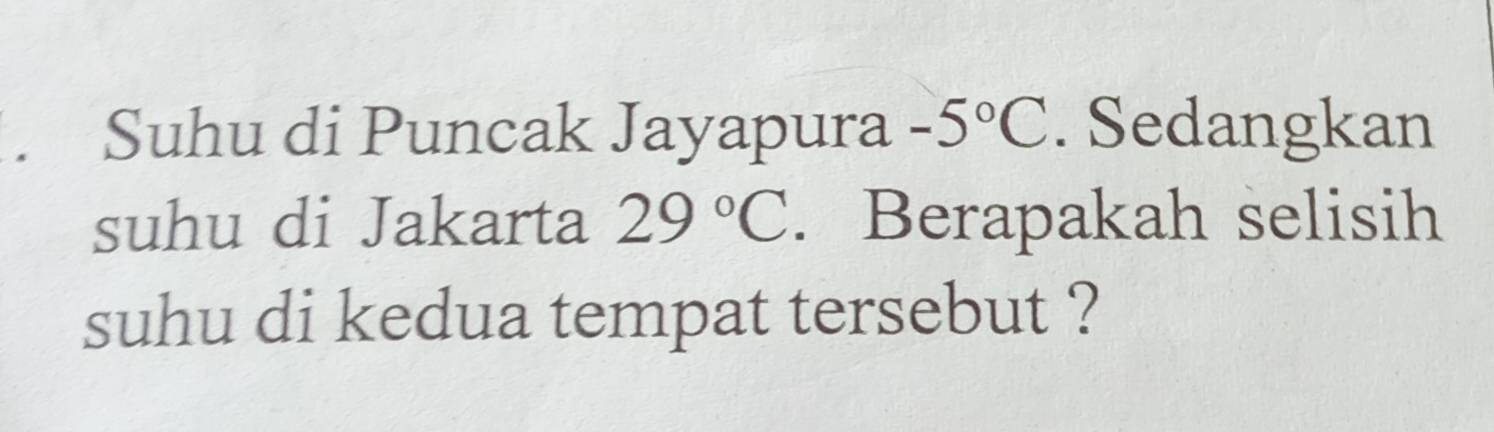 Suhu di Puncak Jayapura -5°C. Sedangkan 
suhu di Jakarta 29°C. Berapakah selisih 
suhu di kedua tempat tersebut ?