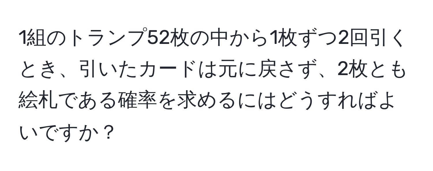 1組のトランプ52枚の中から1枚ずつ2回引くとき、引いたカードは元に戻さず、2枚とも絵札である確率を求めるにはどうすればよいですか？