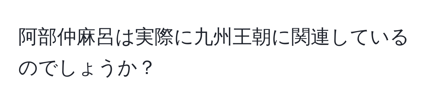 阿部仲麻呂は実際に九州王朝に関連しているのでしょうか？