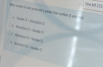 Time left 2:53:
When number of units produced is greater than number of units sold:
& Vanable O > Absorption Ol
b. Abnorption OI = Variable O
c. Absorption Ol < Variable OI
 d Absorption CII > Vaniable OI