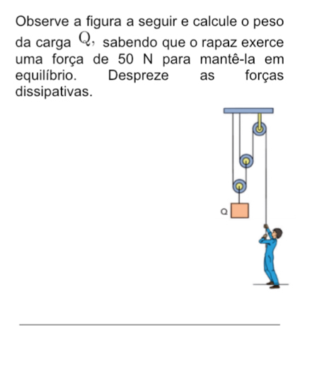 Observe a figura a seguir e calcule o peso 
da carga Q ， sabendo que o rapaz exerce 
uma força de 50 N para mantê-la em 
equilíbrio. Despreze as forças 
dissipativas.