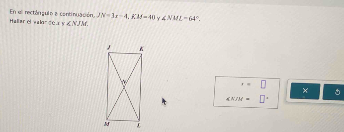 En el rectángulo a continuación, JN=3x-4, KM=40 y ∠ NML=64°. 
Hallar el valor de x y ∠ NJM.
x=□
×
∠ NJM=□°