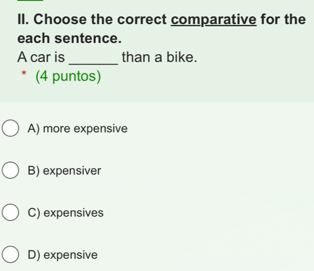 Choose the correct comparative for the
each sentence.
A car is _than a bike.
* (4 puntos)
A) more expensive
B) expensiver
C) expensives
D) expensive