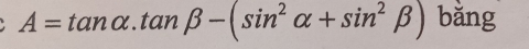 A=tan alpha .tan beta -(sin^2alpha +sin^2beta ) bǎng