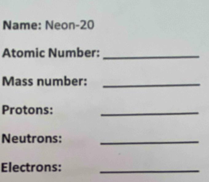 Name: Neon- 20
Atomic Number:_ 
Mass number:_ 
Protons: 
_ 
Neutrons:_ 
Electrons:_