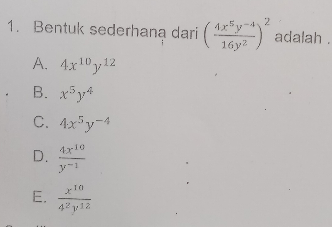 Bentuk sederhana dari ( (4x^5y^(-4))/16y^2 )^2 adalah .
A. 4x^(10)y^(12)
B. x^5y^4
C. 4x^5y^(-4)
D.  4x^(10)/y^(-1) 
E.  x^(10)/4^2y^(12) 