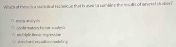 Which of these is a statistical technique that is used to combine the results of several studies?
meta-analysis
confirmatory factor analysis
multiple linear regression
structural equation modeling