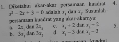 Diketahui akar-akar persamaan kuadrat 4.
x^2-2x+3=0 adalah x_1 dan x_2. Susunlah
persamaan kuadrat yang akar-akarnya:
a. 2x_1 dan 2x_2 c. x_1+2 dan x_2+2 5.
b. 3x_1 dan 3x_2 d. x_1-3 dan x_2-3