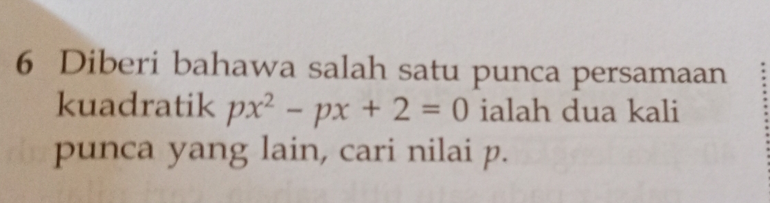 Diberi bahawa salah satu punca persamaan 
kuadratik px^2-px+2=0 ialah dua kali 
punca yang lain, cari nilai p.