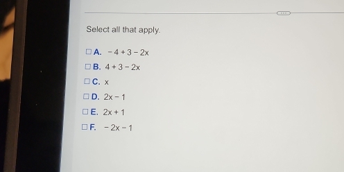 Select all that apply.
A. -4+3-2x
B. 4+3-2x
C. x
D. 2x-1
E, 2x+1
F. -2x-1