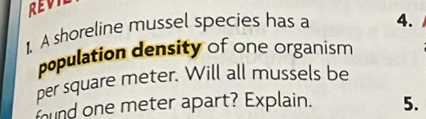 A shoreline mussel species has a 
4. 
population density of One Organism 
per square meter. Will all mussels be 
mund one meter apart? Explain. 5.