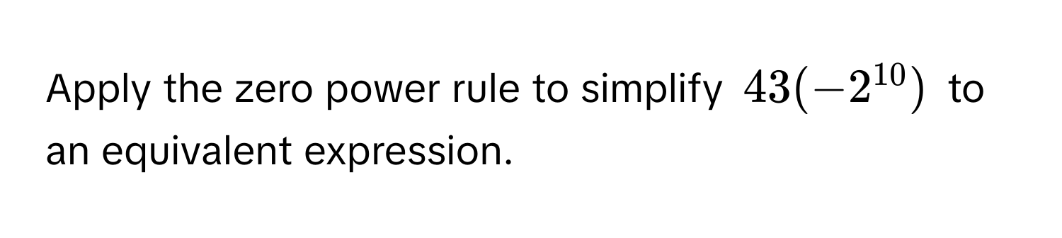 Solved: Apply the zero power rule to simplify $43(-2^(10))$ to an ...