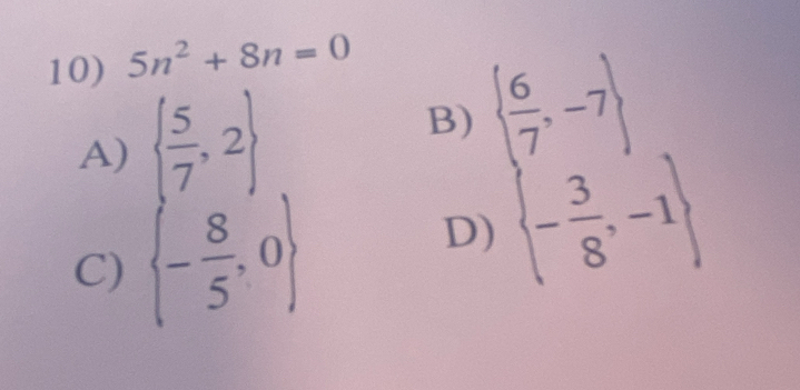 5n^2+8n=0
A)   5/7 ,2 B)   6/7 ,-7
C)  - 8/5 ,0
D)  - 3/8 ,-1