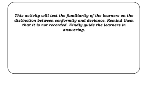 This activity will test the familiarity of the learners on the 
distinction between conformity and deviance. Remind them 
that it is not recorded. Kindly guide the learners in 
answering.