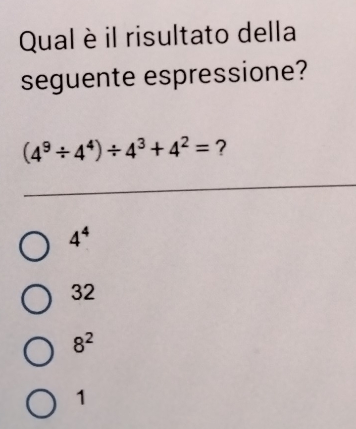 Qual è il risultato della
seguente espressione?
(4^9/ 4^4)/ 4^3+4^2= ?
4^4
32
8^2
1