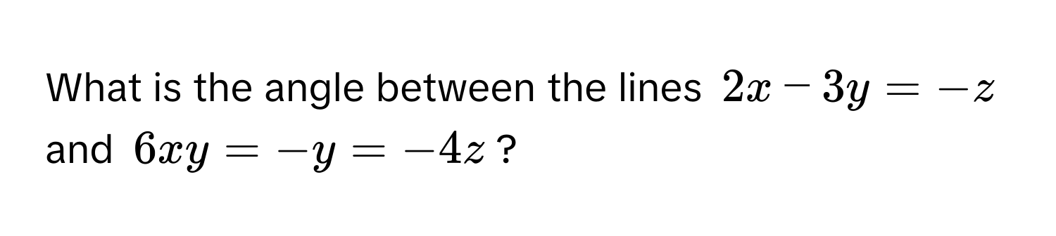 What is the angle between the lines $2x - 3y = -z$ and $6xy = -y = -4z$?