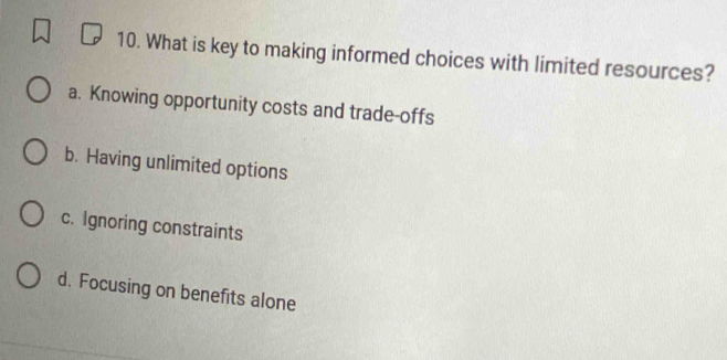 What is key to making informed choices with limited resources?
a. Knowing opportunity costs and trade-offs
b. Having unlimited options
c. Ignoring constraints
d. Focusing on benefits alone