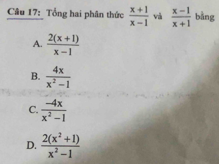 Tổng hai phân thức  (x+1)/x-1  và  (x-1)/x+1  bằng
A.  (2(x+1))/x-1 
B.  4x/x^2-1 
C.  (-4x)/x^2-1 
D.  (2(x^2+1))/x^2-1 