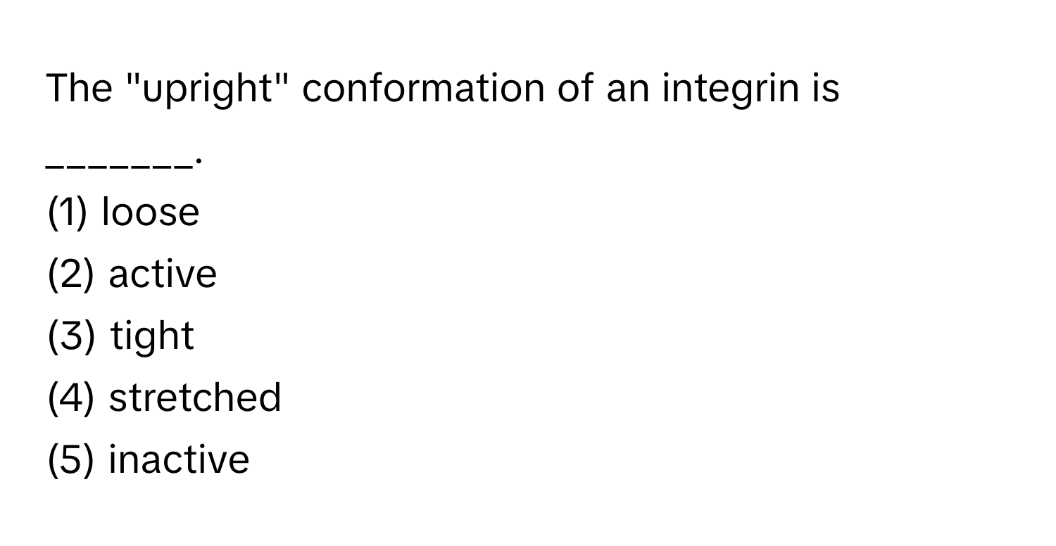 The "upright" conformation of an integrin is _______.

(1) loose
(2) active
(3) tight
(4) stretched
(5) inactive