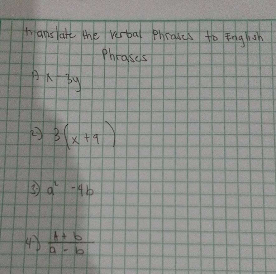 tanslatk the verbal phrases to English 
Phrases 
A x-3y
② 3(x+9)
3 a^2-4b
4  (b+b)/a-b 