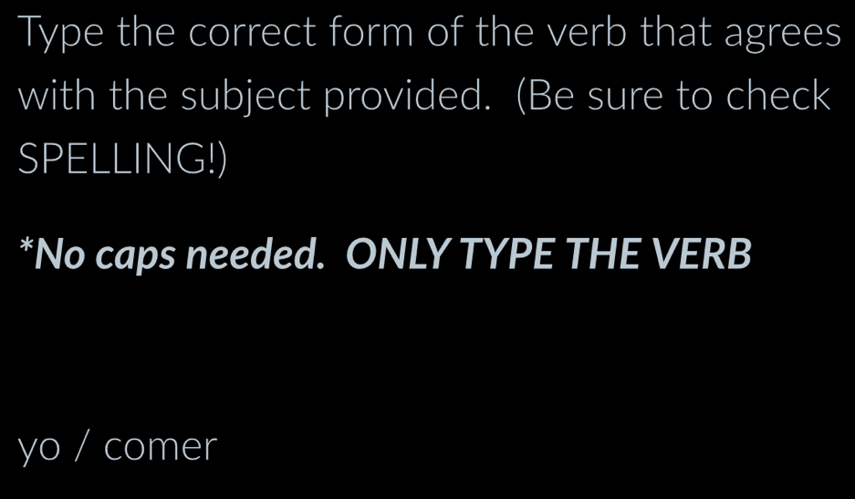 Type the correct form of the verb that agrees 
with the subject provided. (Be sure to check 
SPELLING!) 
*No caps needed. ONLY TYPE THE VERB 
yo / comer