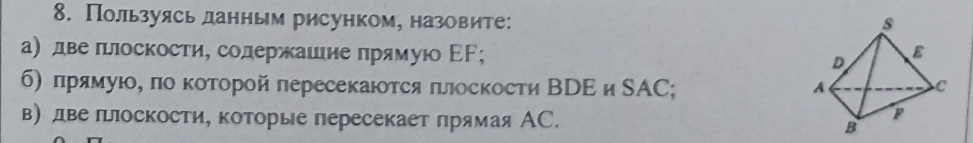 Польуясь данным рисунком, назовите: 
а) двеπлоскости, солержаиие πрямуюо ΕΓ; 
б) πрямую, πо κоторой πересекаюотся πлоскости ВРΕ и SΑC; 
в) две πоскости, которые пересекает πрямая АС.