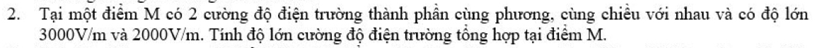 Tại một điểm M có 2 cường độ điện trường thành phần cùng phương, cùng chiều với nhau và có độ lớn
3000V/m và 2000V/m. Tính độ lớn cường độ điện trường tổng hợp tại điểm M.