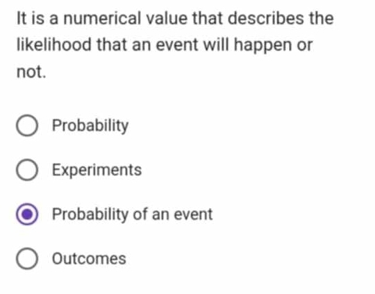 It is a numerical value that describes the
likelihood that an event will happen or
not.
Probability
Experiments
Probability of an event
Outcomes